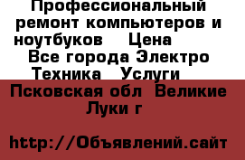 Профессиональный ремонт компьютеров и ноутбуков  › Цена ­ 400 - Все города Электро-Техника » Услуги   . Псковская обл.,Великие Луки г.